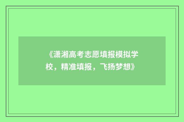 《潇湘高考志愿填报模拟学校，精准填报，飞扬梦想》