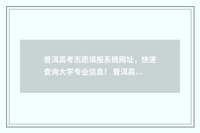 普洱高考志愿填报系统网址，快速查询大学专业信息！ 普洱高考成绩快报