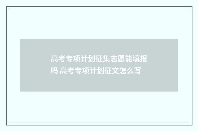 高考专项计划征集志愿能填报吗 高考专项计划征文怎么写