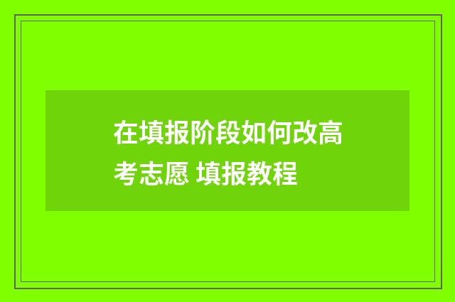在填报阶段如何改高考志愿 填报教程