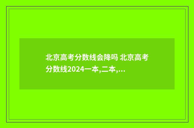 北京高考分数线会降吗 北京高考分数线2024一本,二本,专科