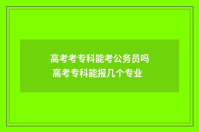 高考考专科能考公务员吗 高考专科能报几个专业