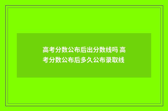 高考分数公布后出分数线吗 高考分数公布后多久公布录取线