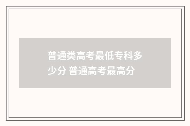 普通类高考最低专科多少分 普通高考最高分