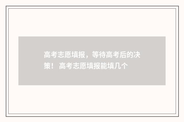 高考志愿填报，等待高考后的决策！ 高考志愿填报能填几个