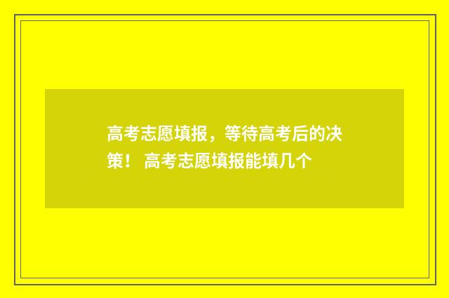 高考志愿填报，等待高考后的决策！ 高考志愿填报能填几个