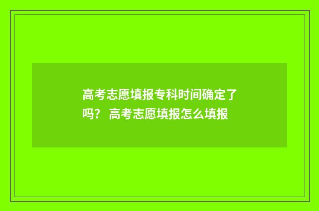 高考志愿填报专科时间确定了吗？ 高考志愿填报怎么填报