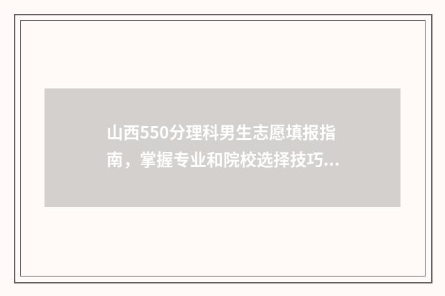 山西550分理科男生志愿填报指南，掌握专业和院校选择技巧 山西2021年550分左右的理科大学
