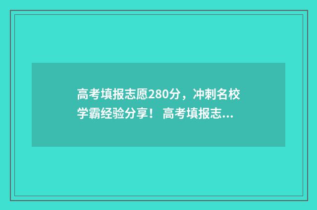 高考填报志愿280分，冲刺名校学霸经验分享！ 高考填报志愿指南