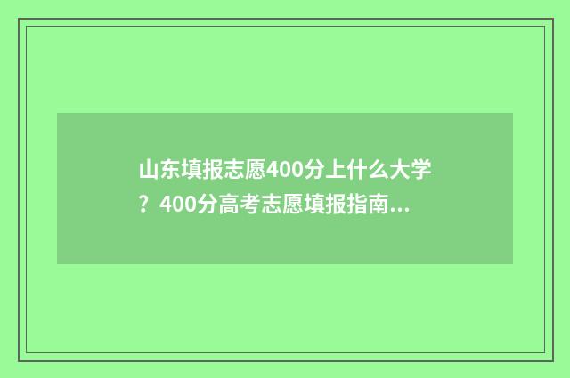 山东填报志愿400分上什么大学？400分高考志愿填报指南 山东填报志愿的实操演示