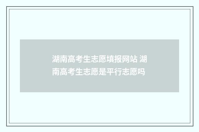 湖南高考生志愿填报网站 湖南高考生志愿是平行志愿吗