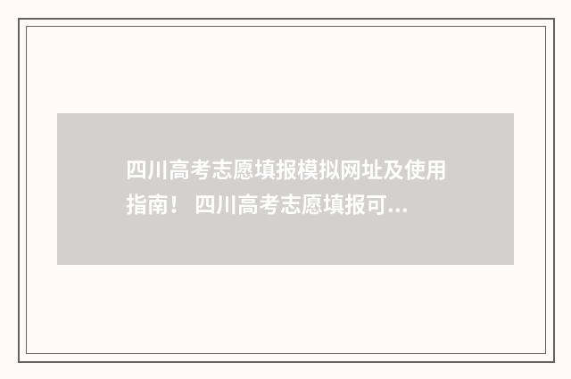 四川高考志愿填报模拟网址及使用指南！ 四川高考志愿填报可以填多少个志愿