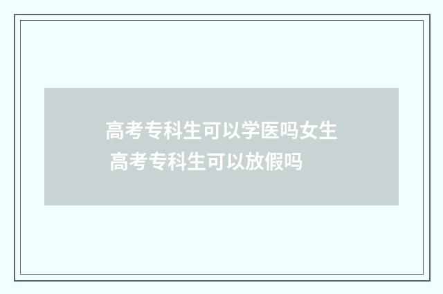 高考专科生可以学医吗女生 高考专科生可以放假吗