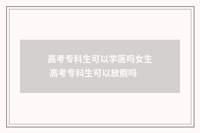 高考专科生可以学医吗女生 高考专科生可以放假吗