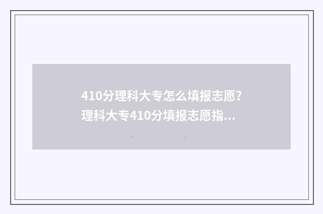 410分理科大专怎么填报志愿？理科大专410分填报志愿指南 410分上专科什么学校