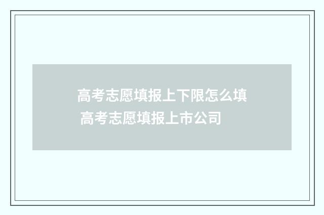 高考志愿填报上下限怎么填 高考志愿填报上市公司