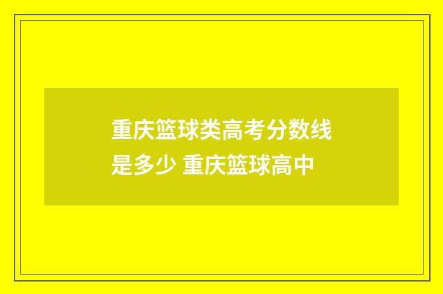 重庆篮球类高考分数线是多少 重庆篮球高中