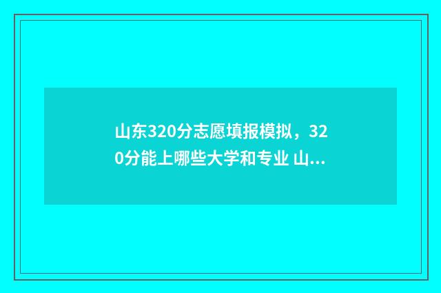 山东320分志愿填报模拟，320分能上哪些大学和专业 山东390分