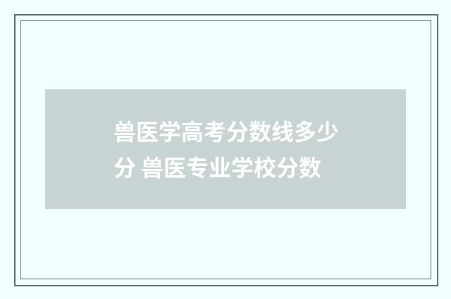 兽医学高考分数线多少分 兽医专业学校分数