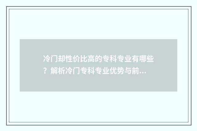 冷门却性价比高的专科专业有哪些？解析冷门专科专业优势与前景 冷门却好用的手机