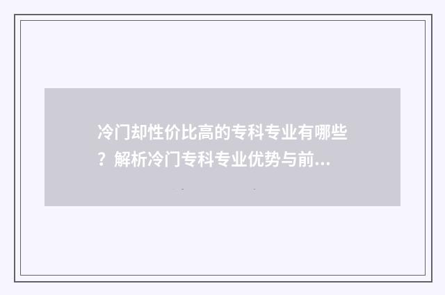 冷门却性价比高的专科专业有哪些？解析冷门专科专业优势与前景 冷门却好用的手机