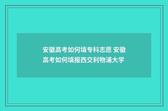 安徽高考如何填专科志愿 安徽高考如何填报西交利物浦大学
