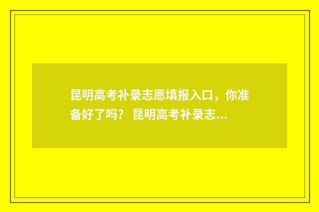 昆明高考补录志愿填报入口，你准备好了吗？ 昆明高考补录志愿怎么填
