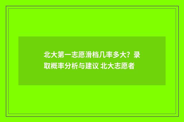 北大第一志愿滑档几率多大？录取概率分析与建议 北大志愿者