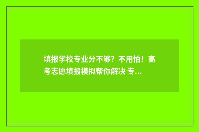 填报学校专业分不够？不用怕！高考志愿填报模拟帮你解决 专业填报分先后顺序吗
