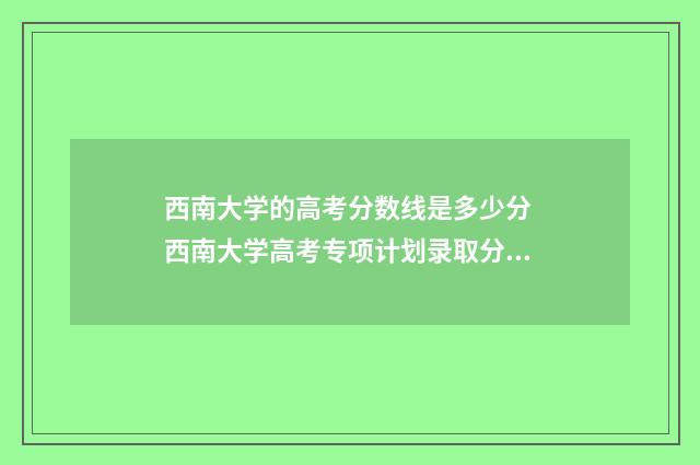 西南大学的高考分数线是多少分 西南大学高考专项计划录取分数线