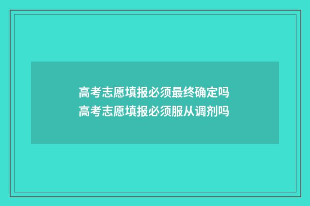 高考志愿填报必须最终确定吗 高考志愿填报必须服从调剂吗