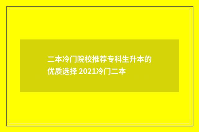 二本冷门院校推荐专科生升本的优质选择 2021冷门二本