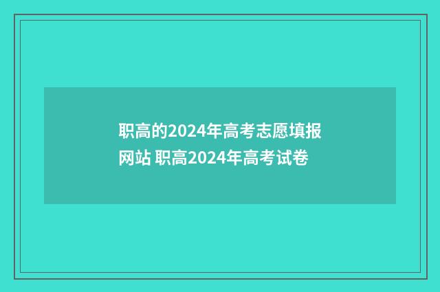 职高的2024年高考志愿填报网站 职高2024年高考试卷