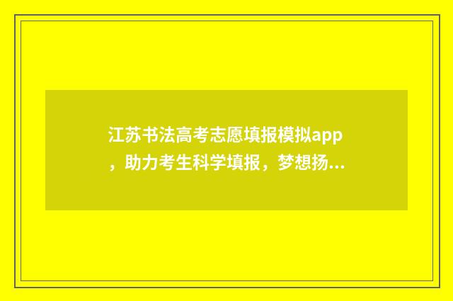 江苏书法高考志愿填报模拟app，助力考生科学填报，梦想扬帆起航 2021年江苏书法高考