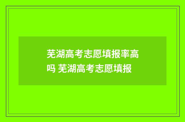 芜湖高考志愿填报率高吗 芜湖高考志愿填报
