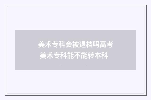 美术专科会被退档吗高考 美术专科能不能转本科