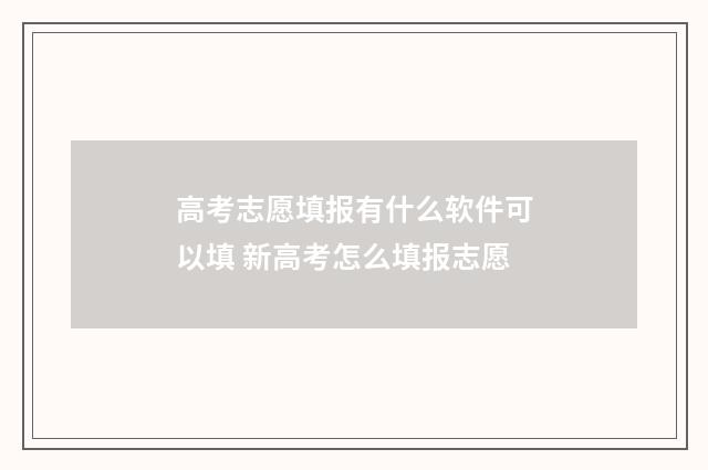 高考志愿填报有什么软件可以填 新高考怎么填报志愿