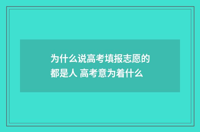 为什么说高考填报志愿的都是人 高考意为着什么