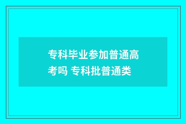 专科毕业参加普通高考吗 专科批普通类