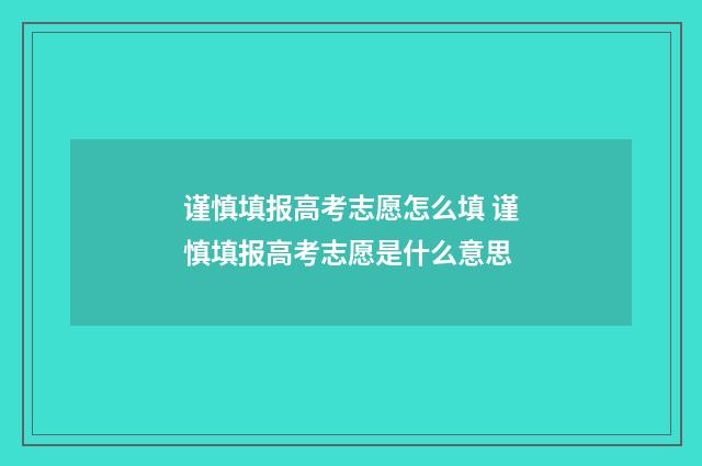 谨慎填报高考志愿怎么填 谨慎填报高考志愿是什么意思