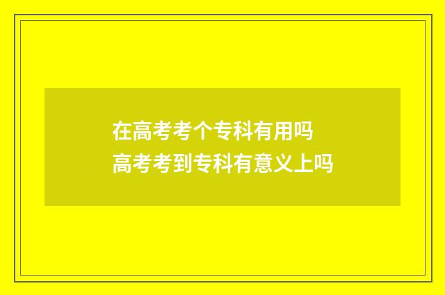 在高考考个专科有用吗 高考考到专科有意义上吗