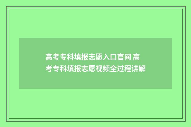 高考专科填报志愿入口官网 高考专科填报志愿视频全过程讲解