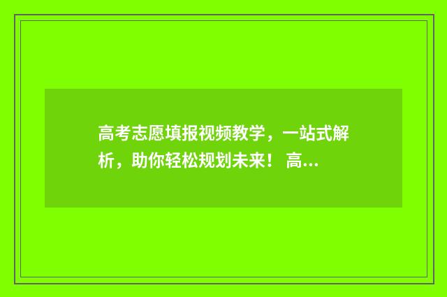 高考志愿填报视频教学，一站式解析，助你轻松规划未来！ 高考志愿填报视频教学