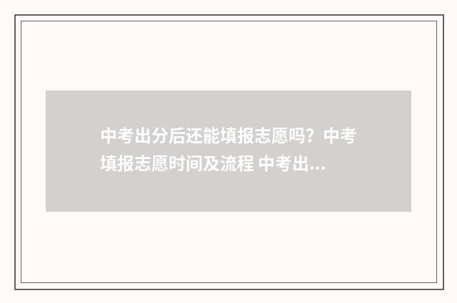 中考出分后还能填报志愿吗？中考填报志愿时间及流程 中考出分后还能举报作弊吗