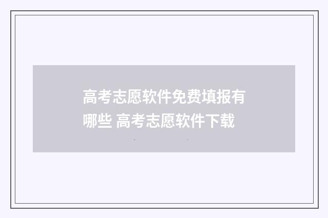 高考志愿软件免费填报有哪些 高考志愿软件下载