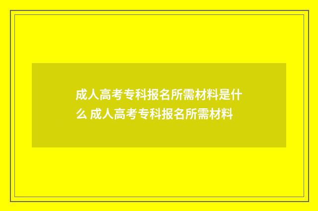 成人高考专科报名所需材料是什么 成人高考专科报名所需材料