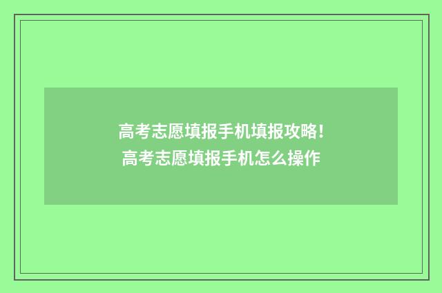 高考志愿填报手机填报攻略！ 高考志愿填报手机怎么操作