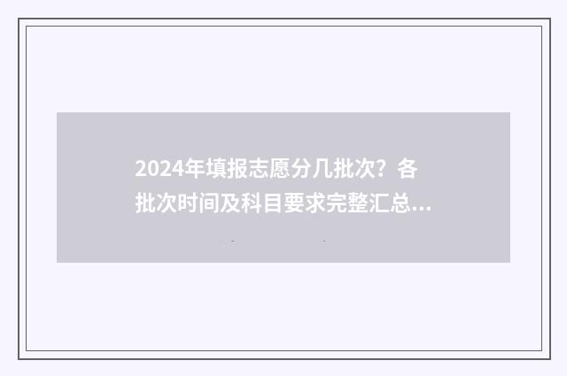 2024年填报志愿分几批次？各批次时间及科目要求完整汇总 2024年填报志愿的流程是什么