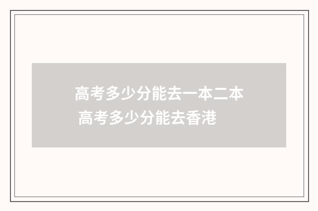 高考多少分能去一本二本 高考多少分能去香港