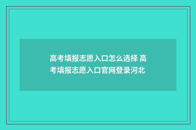 高考填报志愿入口怎么选择 高考填报志愿入口官网登录河北